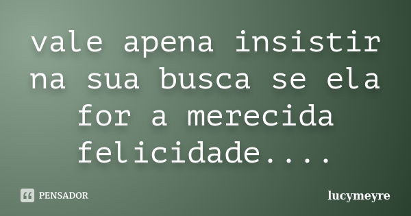 vale apena insistir na sua busca se ela for a merecida felicidade....... Frase de lucymeyre.