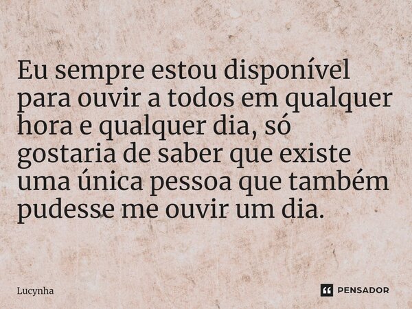 ⁠Eu sempre estou disponível para ouvir a todos em qualquer hora e qualquer dia, só gostaria de saber que existe uma única pessoa que também pudesse me ouvir um ... Frase de Lucynha.