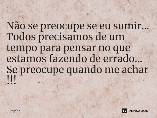 ⁠Não se preocupe se eu sumir… Todos precisamos de um tempo para pensar no que estamos fazendo de errado… Se preocupe quando me achar !!!... Frase de Lucynha.