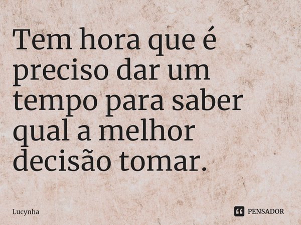 Tem hora que é preciso dar um tempo para saber qual a melhor decisão tomar.... Frase de Lucynha.