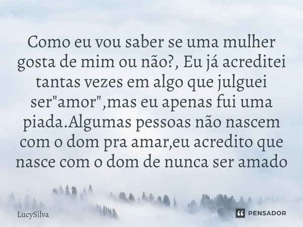 Como eu vou saber se uma mulher gosta de mim ou não?, Eu já acreditei tantas vezes em algo que julguei ser "amor",mas eu apenas fui uma piada.Algumas... Frase de LucySilva.