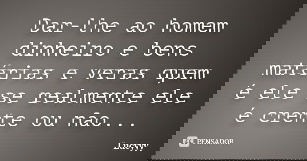 Dar-lhe ao homem dinheiro e bens matérias e veras quem é ele se realmente ele é crente ou não...... Frase de Lucyyy.