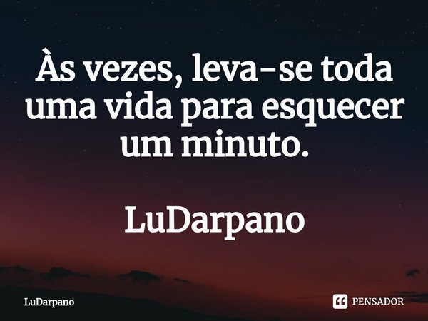 ⁠Às vezes, leva-se toda uma vida para esquecer um minuto. LuDarpano... Frase de LuDarpano.
