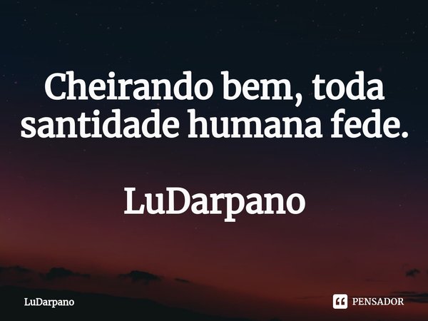 ⁠Cheirando bem, toda santidade humana fede. LuDarpano... Frase de LuDarpano.