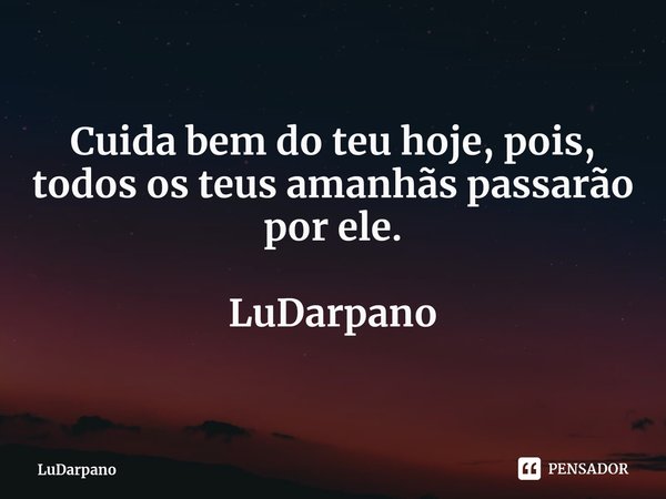 ⁠Cuida bem do teu hoje, pois, todos os teus amanhãs passarão por ele. LuDarpano... Frase de LuDarpano.