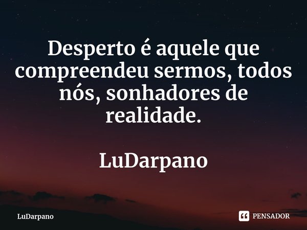 ⁠Desperto é aquele que compreendeu sermos, todos nós, sonhadores de realidade. LuDarpano... Frase de LuDarpano.