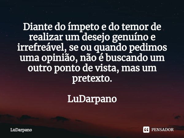 ⁠Diante do ímpeto e do temor de realizar um desejo genuíno e irrefreável, se ou quando pedimos uma opinião, não é buscando um outro ponto de vista, mas um prete... Frase de LuDarpano.