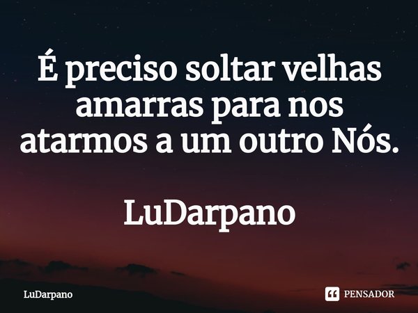 ⁠É preciso soltar velhas amarras para nos atarmos a um outro Nós. LuDarpano... Frase de LuDarpano.