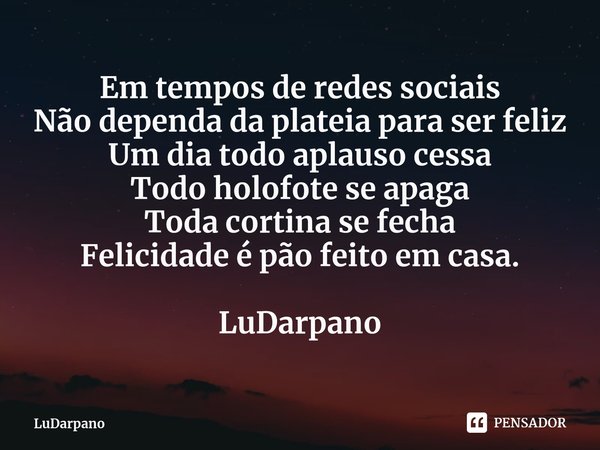 Em tempos de redes sociais
Não dependa da plateia para ser feliz⁠
Um dia todo aplauso cessa
Todo holofote se apaga
Toda cortina se fecha
Felicidade é pão feito ... Frase de LuDarpano.