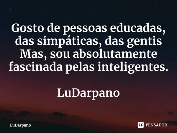 Gosto de pessoas educadas, das simpáticas,das gentis
Mas, sou absolutamente fascinada pelas inteligentes. LuDarpano⁠... Frase de LuDarpano.