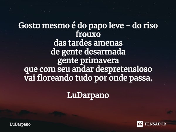 ⁠Gosto mesmo é do papo leve - do riso frouxo
das tardes amenas
de gente desarmada
gente primavera
que com seu andar despretensioso
vai floreando tudo por onde p... Frase de LuDarpano.