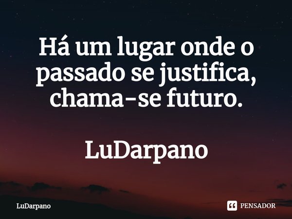 ⁠Há um lugar onde o passado se justifica, chama-se futuro. LuDarpano... Frase de LuDarpano.