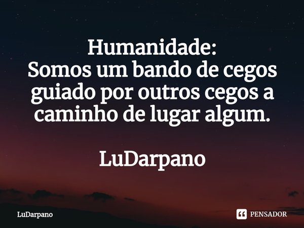 ⁠Humanidade:
Somos um bando de cegos guiado por outros cegos a caminho de lugar algum. LuDarpano... Frase de LuDarpano.