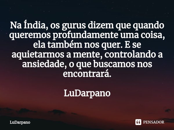 ⁠Na Índia, os gurus dizem que quando queremos profundamente uma coisa, ela também nos quer. E se aquietarmos a mente, controlando a ansiedade, o que buscamos no... Frase de LuDarpano.