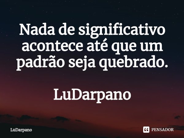 ⁠Nada de significativo acontece até que um padrão seja quebrado. LuDarpano... Frase de LuDarpano.