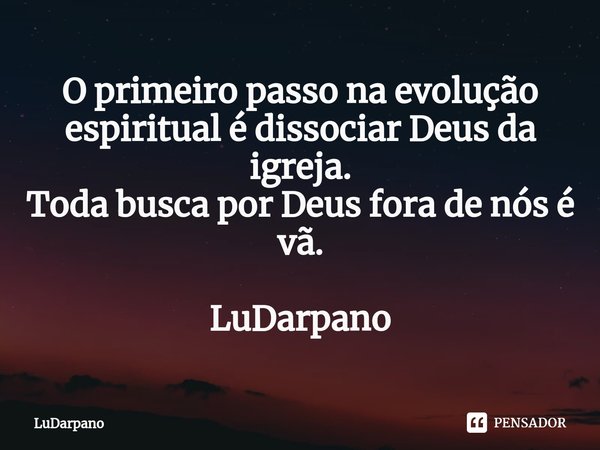 ⁠O primeiro passo na evolução espiritual é dissociar Deus da igreja.
Toda busca por Deus fora de nós é vã. LuDarpano... Frase de LuDarpano.