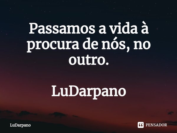 ⁠Passamos a vida à procura de nós, no outro. LuDarpano... Frase de LuDarpano.