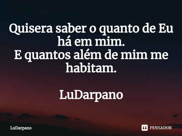 ⁠Quisera saber o quanto de Eu há em mim.
E quantos além de mim me habitam. LuDarpano... Frase de LuDarpano.