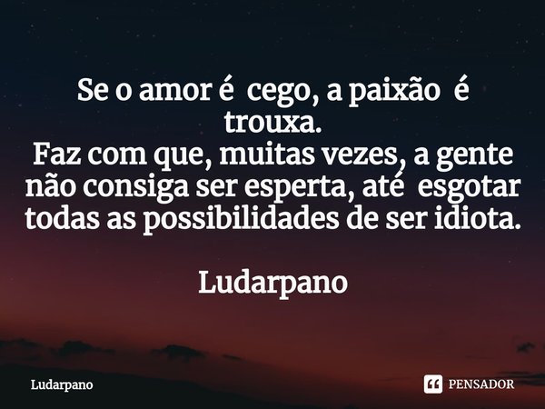 Se o amor é cego, a paixão é trouxa.
Faz com que, muitas vezes, a gente ⁠não consiga ser esperta, até esgotar todas as possibilidades de ser idiota. Ludarpano... Frase de LuDarpano.