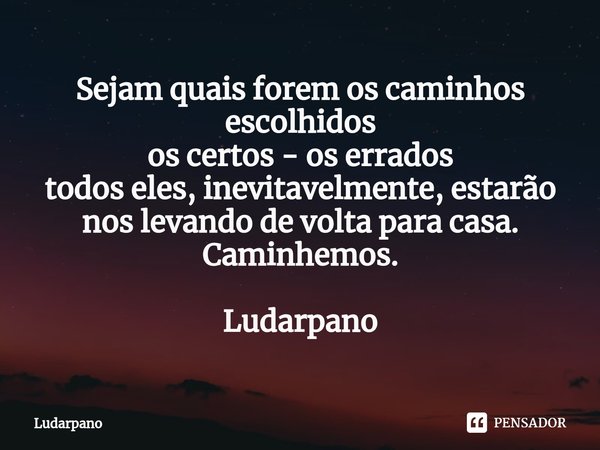 ⁠Sejam quais forem os caminhos escolhidos
os certos - os errados
todos eles, inevitavelmente, estarão nos levando de volta para casa.
Caminhemos. Ludarpano... Frase de LuDarpano.