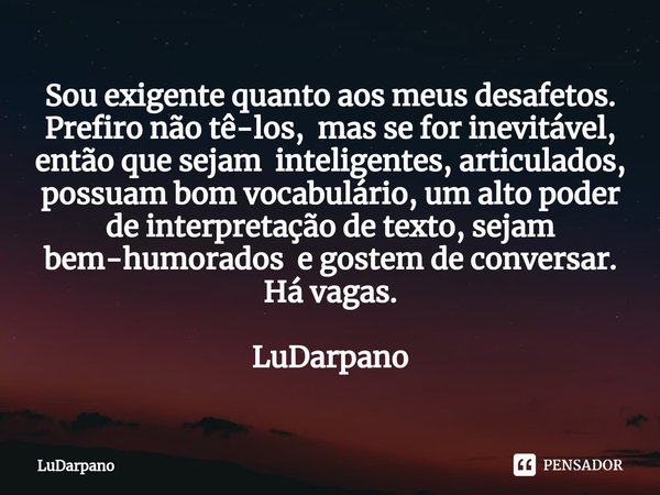 ⁠Sou exigente quanto aos meus desafetos.
Prefiro não tê-los, mas se for inevitável, então que sejam inteligentes, articulados, possuam bom vocabulário, um alto ... Frase de LuDarpano.