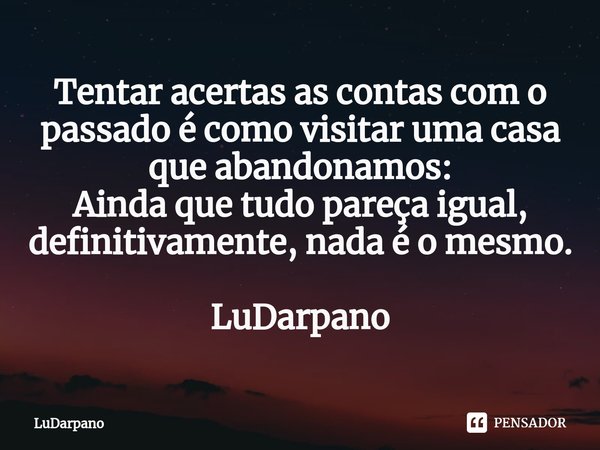 ⁠Tentar acertas as contas com o passado é como visitar uma casa que abandonamos:
Ainda que tudo pareça igual, definitivamente, nada é o mesmo. LuDarpano... Frase de LuDarpano.