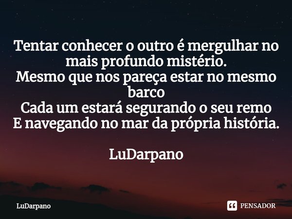 ⁠Tentar conhecer o outro é mergulhar no mais profundo mistério.
Mesmo que nos pareça estar no mesmo barco
Cada um estará segurando o seu remo
E navegando no mar... Frase de LuDarpano.