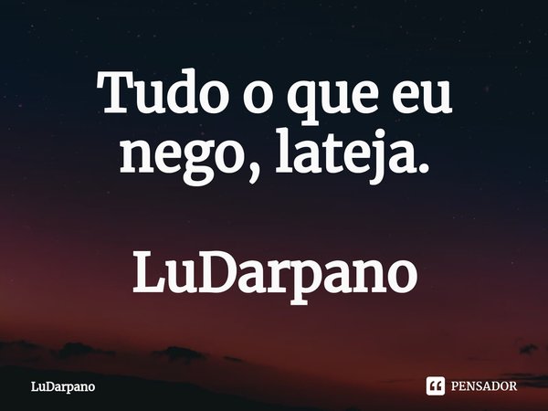 ⁠Tudo o que eu nego, lateja. LuDarpano... Frase de LuDarpano.