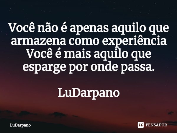 ⁠Você não é apenas aquilo que armazena como experiência
Você é mais aquilo que esparge por onde passa. LuDarpano... Frase de LuDarpano.