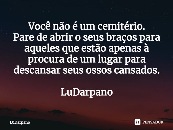 ⁠Você não é um cemitério.
Pare de abrir o seus braços para aqueles que estão apenas à procura de um lugar para descansar seus ossos cansados. LuDarpano... Frase de LuDarpano.