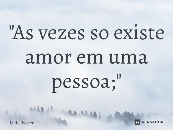 "As vezes so existe amor em uma pessoa;⁠"... Frase de Ludd_botter.