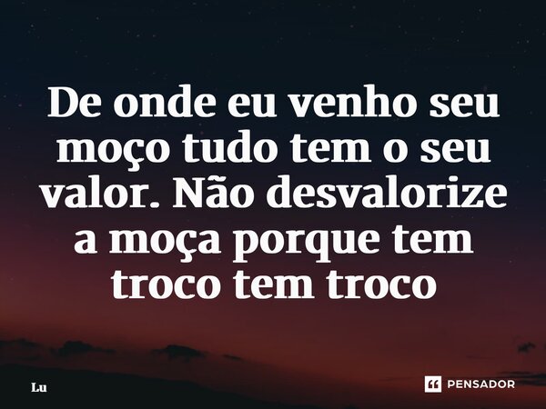 ⁠De onde eu venho seu moço tudo tem o seu valor. Não desvalorize a moça porque tem troco tem troco... Frase de Lú.