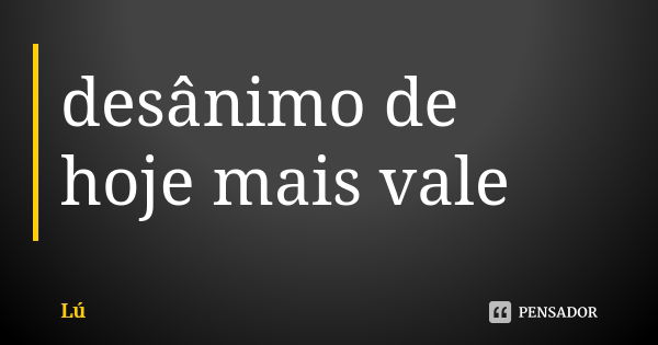 desânimo de hoje mais vale... Frase de lu.