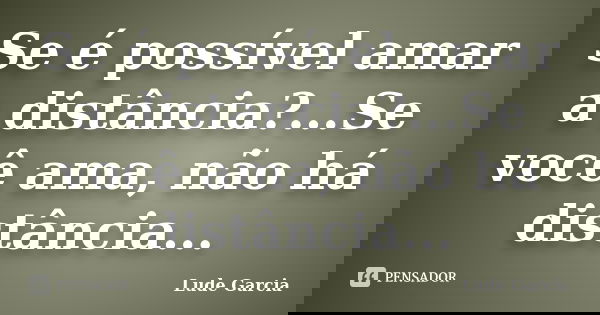 Se é possível amar a distância?...Se você ama, não há distância...... Frase de Lude Garcia.