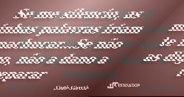 Se me silencio, as minhas palavras iriam te machucar...Se não as digo, não a dano a reparar... Frase de Lude Garcia.