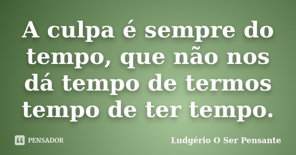 A culpa é sempre do tempo, que não nos dá tempo de termos tempo de ter tempo.... Frase de Ludgério O Ser Pensante.