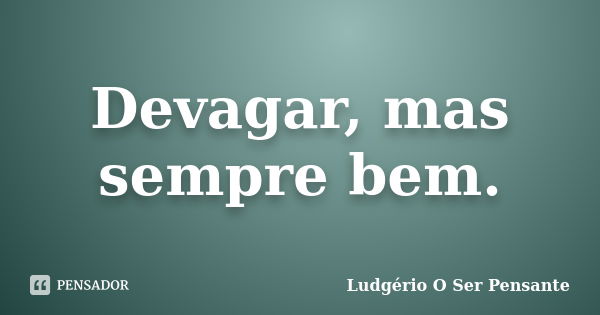 Devagar, mas sempre bem.... Frase de Ludgério O Ser Pensante.