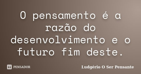 O pensamento é a razão do desenvolvimento e o futuro fim deste.... Frase de Ludgério O Ser Pensante.