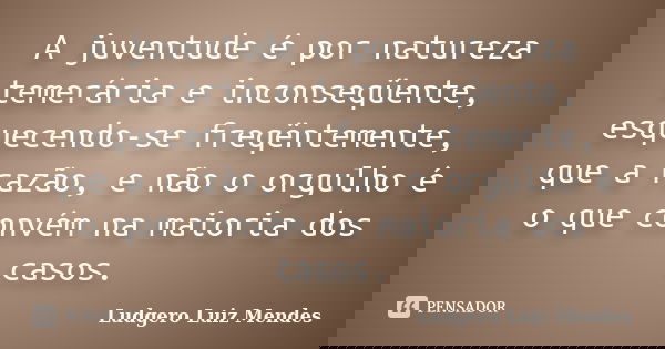 A juventude é por natureza temerária e inconseqüente, esquecendo-se freqëntemente, que a razão, e não o orgulho é o que convém na maioria dos casos.... Frase de Ludgero Luiz Mendes.