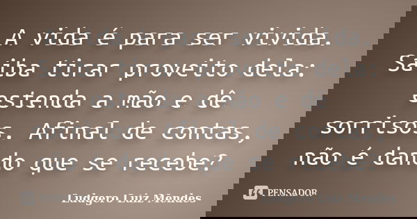 A vida é para ser vivida. Saiba tirar proveito dela: estenda a mão e dê sorrisos. Afinal de contas, não é dando que se recebe?... Frase de Ludgero Luiz Mendes.