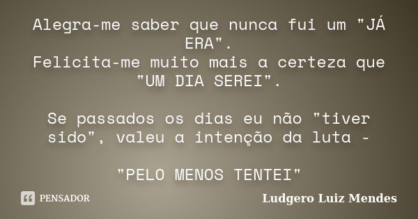 Alegra-me saber que nunca fui um "JÁ ERA". Felicita-me muito mais a certeza que "UM DIA SEREI". Se passados os dias eu não "tiver sido&... Frase de Ludgero Luiz Mendes.