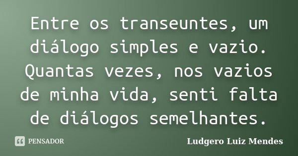 Entre os transeuntes, um diálogo simples e vazio. Quantas vezes, nos vazios de minha vida, senti falta de diálogos semelhantes.... Frase de Ludgero Luiz Mendes.