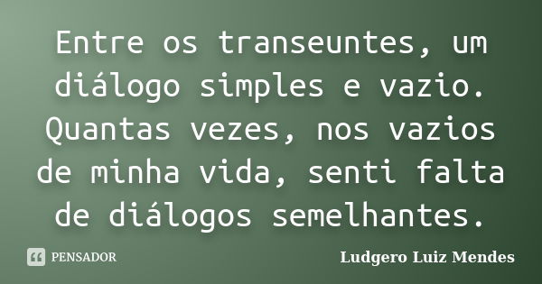 Entre os transeuntes, um diálogo simples e vazio. Quantas vezes, nos vazios de minha vida, senti falta de diálogos semelhantes.... Frase de Ludgero Luiz Mendes.