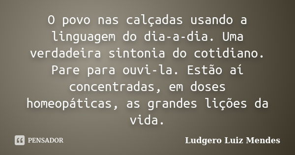 O povo nas calçadas usando a linguagem do dia-a-dia. Uma verdadeira sintonia do cotidiano. Pare para ouvi-la. Estão aí concentradas, em doses homeopáticas, as g... Frase de Ludgero Luiz Mendes.