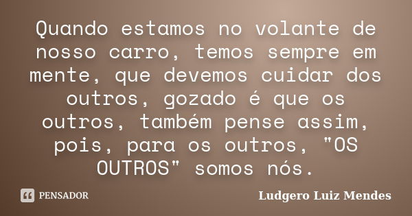 Quando estamos no volante de nosso carro, temos sempre em mente, que devemos cuidar dos outros, gozado é que os outros, também pense assim, pois, para os outros... Frase de Ludgero Luiz Mendes.