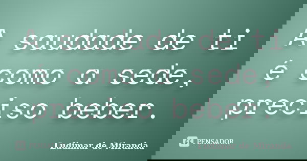 A saudade de ti é como a sede, preciso beber.... Frase de Ludimar de Miranda.