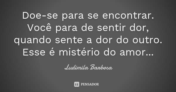 Doe-se para se encontrar. Você para de sentir dor, quando sente a dor do outro. Esse é mistério do amor...... Frase de Ludimila Barbosa.