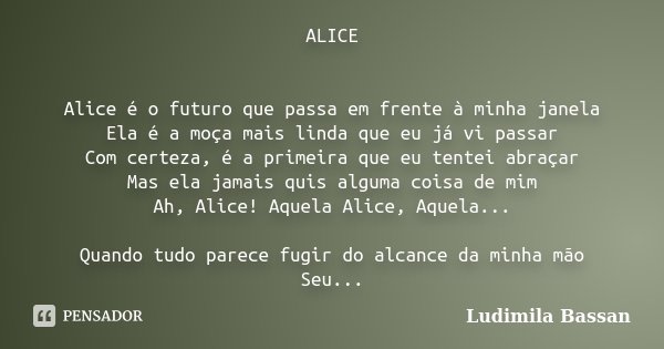 ALICE Alice é o futuro que passa em frente à minha janela Ela é a moça mais linda que eu já vi passar Com certeza, é a primeira que eu tentei abraçar Mas ela ja... Frase de Ludimila Bassan.