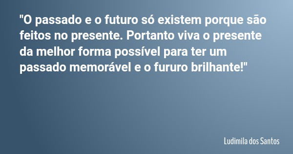 "O passado e o futuro só existem porque são feitos no presente. Portanto viva o presente da melhor forma possível para ter um passado memorável e o fururo ... Frase de Ludimila dos Santos.