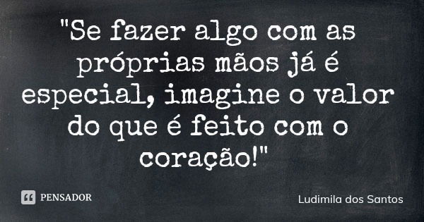 "Se fazer algo com as próprias mãos já é especial, imagine o valor do que é feito com o coração!"... Frase de Ludimila dos Santos.